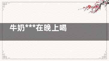 牛奶***在晚上喝 镇静催眠促钙吸收(晚上喝牛奶***的时间)